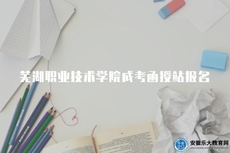 蕪湖職業技術學院成考函授站報名（2023年4步報名步驟）