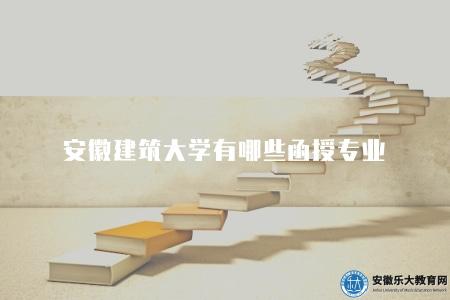 安徽建筑大學有哪些函授專業（6個熱門專業）
