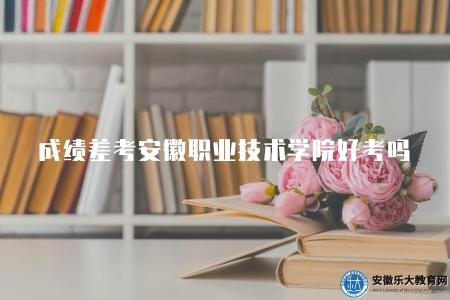 成績差考安徽職業技術學院好考嗎（不好考）