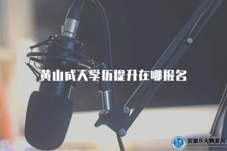 黃山成人學歷提升在哪報名（黃山成人學歷提升要到哪里進行報名）