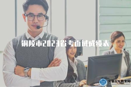 銅陵市2023省考面試成績表（查詢2023年銅陵市省考面試成績表的方法）