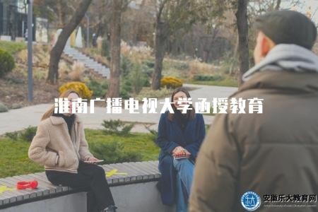 淮南廣播電視大學函授教育(淮南廣播電視大學函授專業設置和報名指南) 淮南廣播電視大學函授教育(淮南廣播電視大學函授專業設置和報名指南)