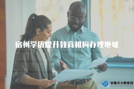 宿州學歷提升教育機構辦理地址（查詢宿州附近的學歷提升教育機構的辦理地點）.jpg