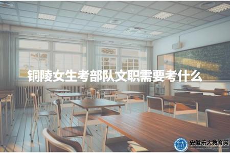 銅陵女生考部隊文職需要考什么（銅陵女性報考部隊文職崗位條件和要求）