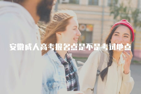 安徽成人高考報名點是不是考試地點（不是的）