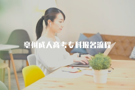 亳州成人高考專科報名流程（2023成考大專報名八步走）