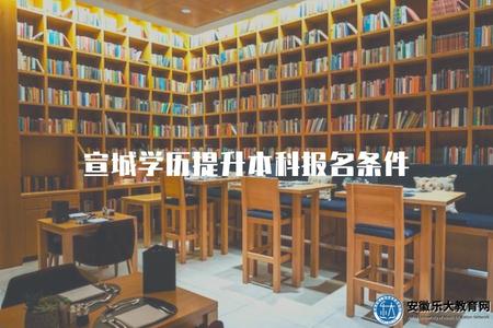 宣城學歷提升本科報名條件（2023年宣城學歷提升本科報名的三個條件）