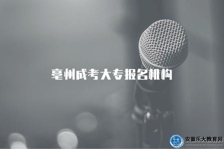 亳州成考大專報名機構（亳州成人考試大專報名機構有哪些）
