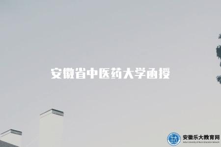 安徽省中醫藥大學函授（安徽省中醫藥大學有函授專業嗎）