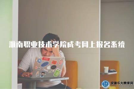 淮南職業技術學院成考網上報名系統（淮南職業技術學院成人學歷考試的網上報名系統是什么）