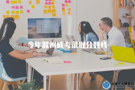 今年滁州成考錄取分數線（今年滁州成人高考的錄取分數線是多少）