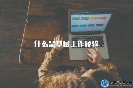 什么是基層工作經驗（基層工作經驗是什么）
