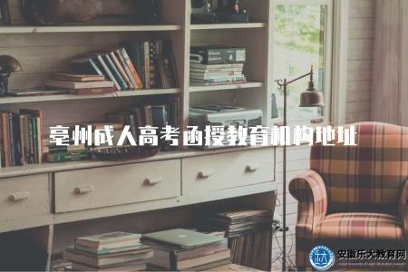 亳州成人高考函授教育機構地址（亳州地區成人高考函授教育機構的地址在哪里）