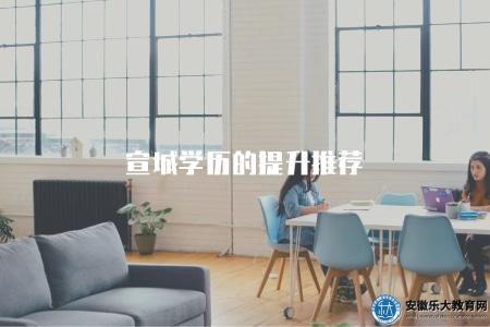 宣城學歷的提升推薦（推薦哪些方式可以進行宣城學歷的提升）