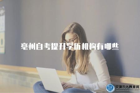 亳州自考提升學歷機構有哪些（亳州地區有哪些自考提升學歷的機構可選）
