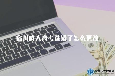 宿州成人高考選錯了怎么更改（采取正確和及時的措施是解決問題的關鍵）