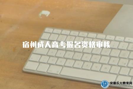 宿州成人高考報名資格審核（是參加成人高考的重要步驟）