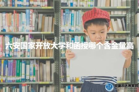 六安國家開放大學和函授哪個含金量高（根據個人需求和就業市場情況有所不同）
