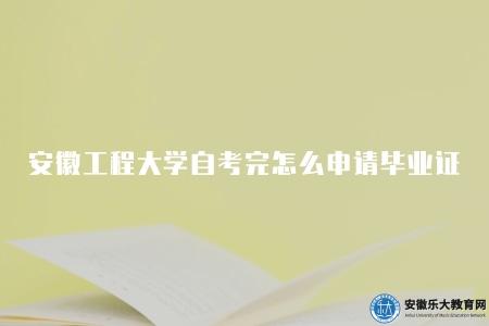 安徽工程大學自考完怎么申請畢業證(畢業證申領流程及注意事項) 安徽工程大學自考完怎么申請畢業證(畢業證申領流程及注意事項)