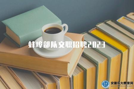 蚌埠部隊文職招聘2023(招聘崗位有三大類) 蚌埠部隊文職招聘2023(招聘崗位有三大類)