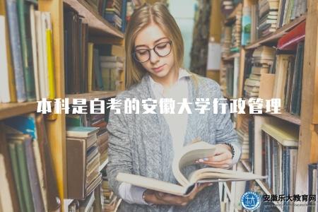 本科是自考的安徽大學行政管理（2023年安徽大學自學考試行政管理專業相關問題解答）
