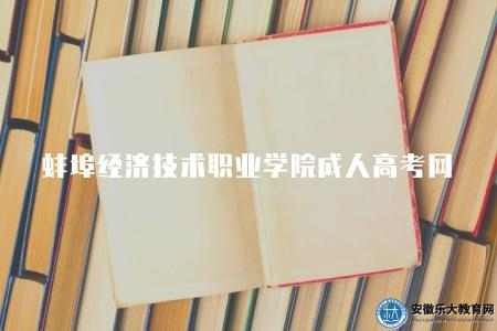 蚌埠經濟技術職業學院成人高考網（是蚌埠地區成人高考考生報名和參加成人高考的重要渠道）