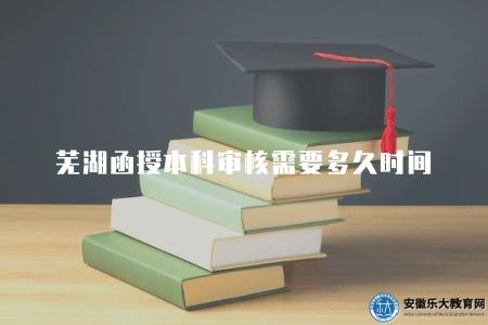蕪湖函授本科審核需要多久時間（了解蕪湖函授本科審核所需的時間）