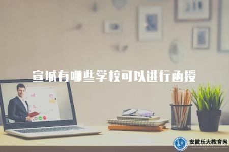 宣城有哪些學校可以進行函授（了解宣城地區可以進行函授的學校有哪些）