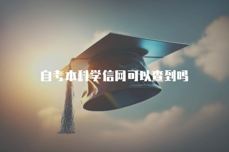 自考本科學信網可以查到嗎（自考本科的學信網查詢方式與指南）