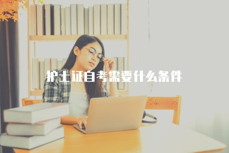 護士證自考需要什么條件（護士證自考的條件與要求）
