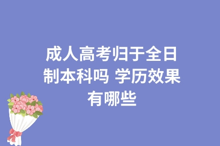 成人高考歸于全日制本科嗎,學歷效果有哪些 成人高考歸于全日制本科嗎,學歷效果有哪些