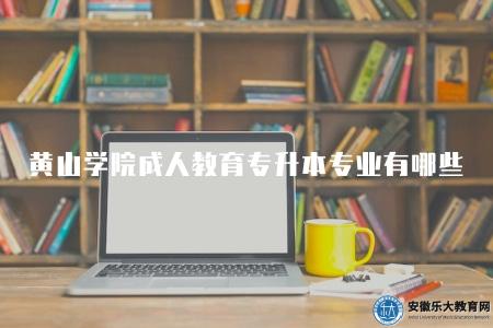 黃山學院成人教育專升本專業有哪些（七類熱門專業）