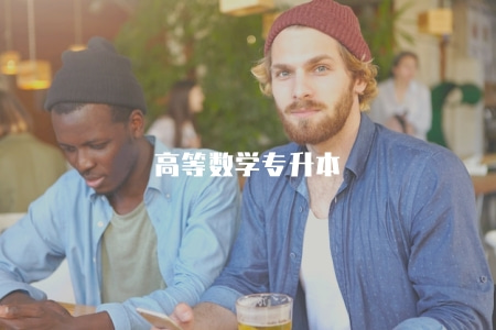 高等數學專升本(高等數學在專升本考試中的重要性與備考建議) 高等數學專升本(高等數學在專升本考試中的重要性與備考建議)