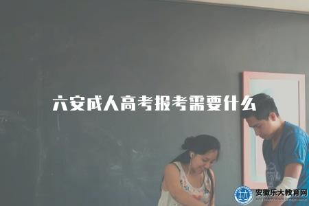 六安成人高考報考需要什么（報名材料有四點）