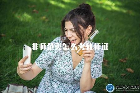 非師范類怎么考教師證（非師范生如何通過考試獲得教師資格證書）