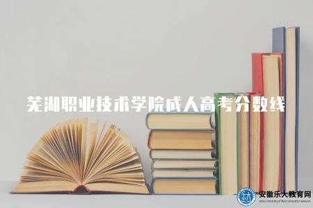 蕪湖職業技術學院成人高考分數線（120分左右）
