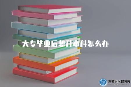 大專畢業后想升本科怎么辦（大專畢業生如何攻讀本科學位）