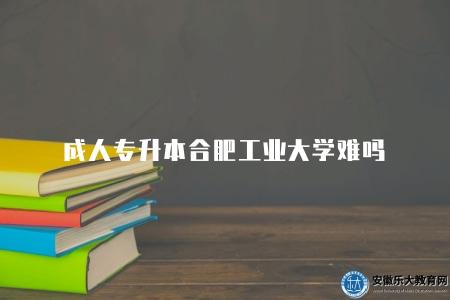 成人專升本合肥工業大學難嗎（因人而異）