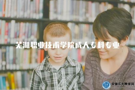 蕪湖職業技術學院成人專科專業怎么樣（會是一種明智的選擇）
