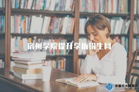 宿州學院提升學歷招生網(具有豐富教育資源和優質教學服務的平臺) 宿州學院提升學歷招生網(具有豐富教育資源和優質教學服務的平臺)