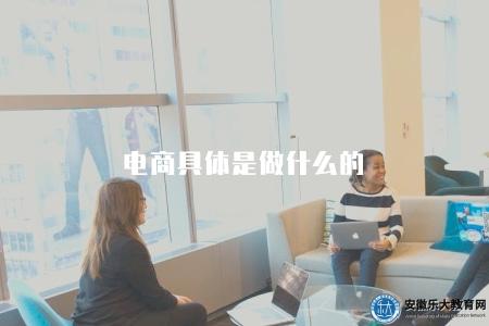 電商具體是做什么的（電商行業的具體職責和運營模式）