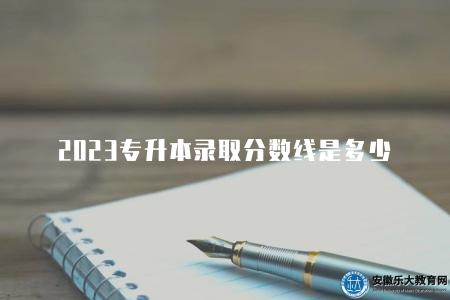 2023專升本錄取分數線是多少（2023年專升本錄取分數線）