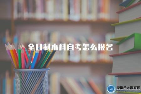 全日制本科自考怎么報名(全日制本科自學考試報名方法) 全日制本科自考怎么報名(全日制本科自學考試報名方法)