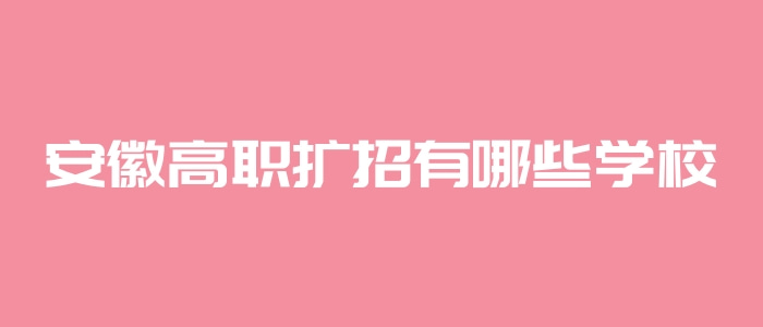 安徽高職擴招有哪些學校 安徽高職擴招有哪些學校