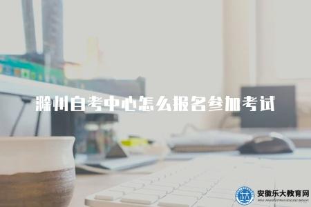 滁州自考中心怎么報名參加考試(報名參加考試的四點建議) 滁州自考中心怎么報名參加考試(報名參加考試的四點建議)