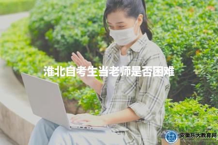 淮北自考生當老師是否困難（教師招聘競爭激烈，但個人能力和努力也是決定因素）