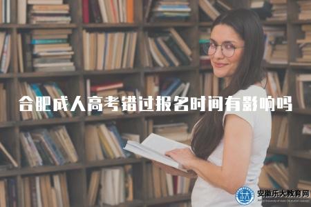 合肥成人高考錯過報名時間有影響嗎(有影響) 合肥成人高考錯過報名時間有影響嗎(有影響)