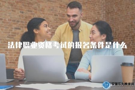 法律職業資格考試的報名條件是什么(參加資格條件、報名資格要求等) 法律職業資格考試的報名條件是什么(參加資格條件、報名資格要求等)