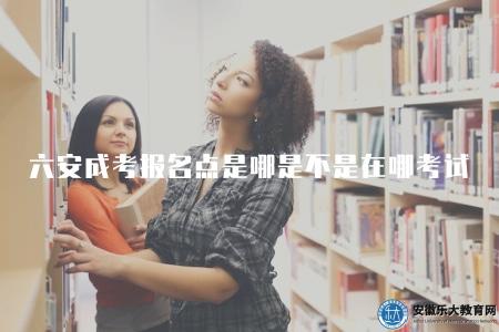六安成人高考報名點是哪兒是不是就在哪考試(按照考試通知上規定的時間和地點準時參加考試) 六安成人高考報名點是哪兒是不是就在哪考試(按照考試通知上規定的時間和地點準時參加考試)