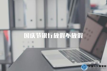 國慶節銀行放假不放假（國慶節期間銀行業務辦理時間調整說明）